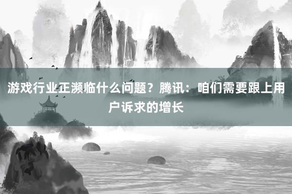 游戏行业正濒临什么问题？腾讯：咱们需要跟上用户诉求的增长